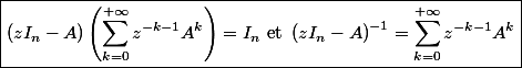 \boxed{\left(z I_n-A\right)\left(\sum_{k=0}^{+\infty} z^{-k-1} A^k\right) = I_n \text{ et } \left(z I_n-A\right)^{-1}=\sum_{k=0}^{+\infty} z^{-k-1} A^k}